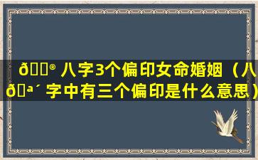 💮 八字3个偏印女命婚姻（八 🪴 字中有三个偏印是什么意思）